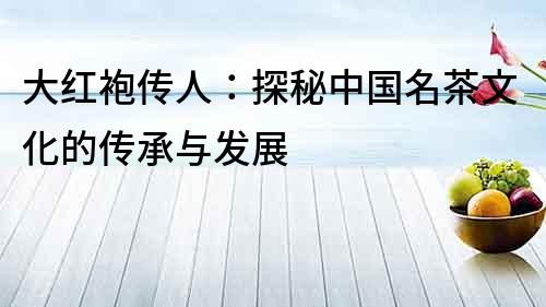 大紅袍傳人：探秘中國名茶文化的傳承與發展
