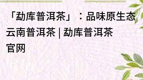 「勐庫(kù)普洱茶」：品味原生態(tài)云南普洱茶 | 勐庫(kù)普洱茶官網(wǎng)