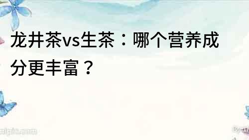 龍井茶vs生茶：哪個營養(yǎng)成分更豐富？