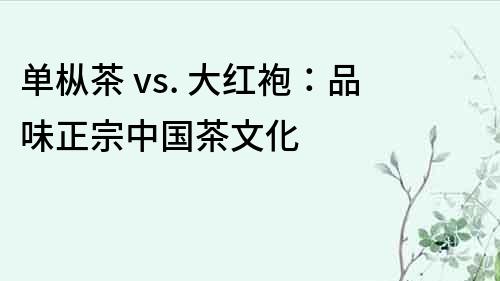 單樅茶 vs. 大紅袍：品味正宗中國茶文化