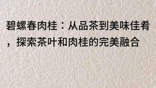碧螺春肉桂：從品茶到美味佳肴，探索茶葉和肉桂的完美融合