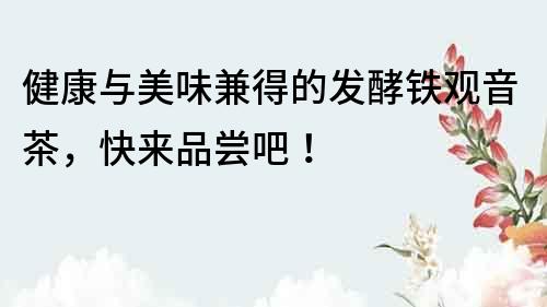 健康與美味兼得的發(fā)酵鐵觀音茶，快來品嘗吧！