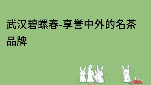 武漢碧螺春-享譽中外的名茶品牌