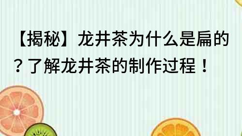 【揭秘】龍井茶為什么是扁的？了解龍井茶的制作過程！