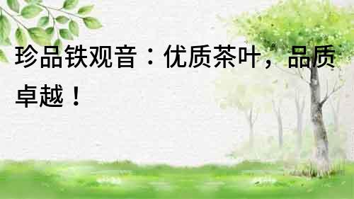 珍品鐵觀音：優(yōu)質(zhì)茶葉，品質(zhì)卓越！