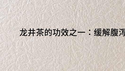 龍井茶的功效之一：緩解腹瀉