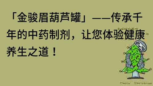 「金駿眉葫蘆罐」——傳承千年的中藥制劑，讓您體驗健康養(yǎng)生之道！