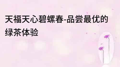 天福天心碧螺春-品嘗最優的綠茶體驗