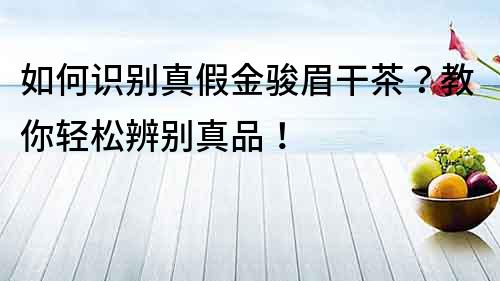 如何識(shí)別真假金駿眉干茶？教你輕松辨別真品！
