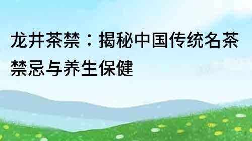 龍井茶禁：揭秘中國(guó)傳統(tǒng)名茶禁忌與養(yǎng)生保健