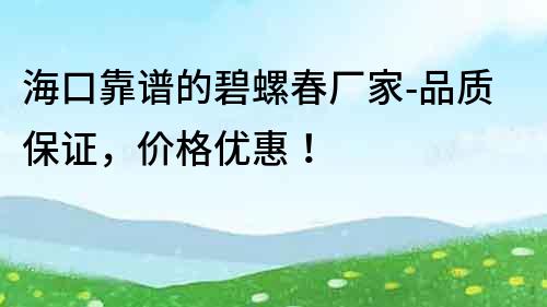 海口靠譜的碧螺春廠家-品質保證，價格優(yōu)惠！