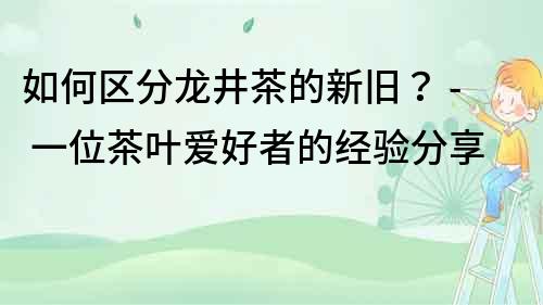 如何區(qū)分龍井茶的新舊？ - 一位茶葉愛(ài)好者的經(jīng)驗(yàn)分享