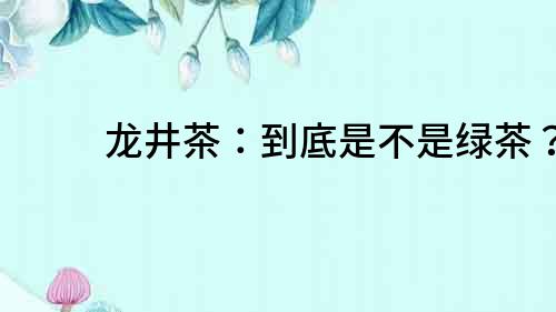 龍井茶：到底是不是綠茶？