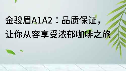 金駿眉A1A2：品質保證，讓你從容享受濃郁咖啡之旅