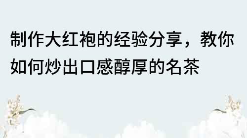 制作大紅袍的經(jīng)驗分享，教你如何炒出口感醇厚的名茶