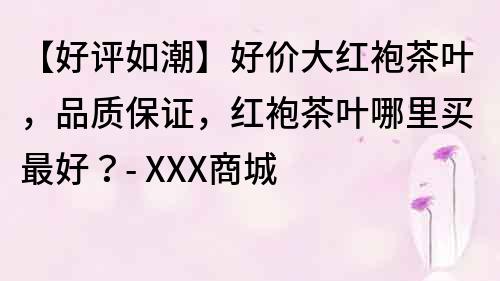 【好評如潮】好價大紅袍茶葉，品質保證，紅袍茶葉哪里買最好？- XXX商城