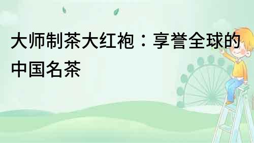 大師制茶大紅袍：享譽(yù)全球的中國(guó)名茶