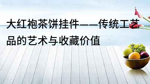 大紅袍茶餅掛件——傳統工藝品的藝術與收藏價值