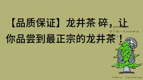 【品質保證】龍井茶 碎，讓你品嘗到最正宗的龍井茶！