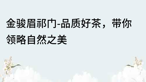 金駿眉祁門-品質好茶，帶你領略自然之美