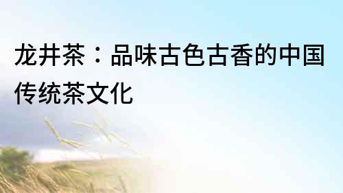 龍井茶：品味古色古香的中國傳統茶文化
