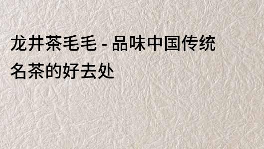 龍井茶毛毛 - 品味中國傳統(tǒng)名茶的好去處
