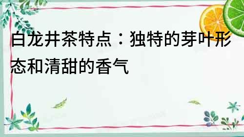 白龍井茶特點：獨特的芽葉形態和清甜的香氣