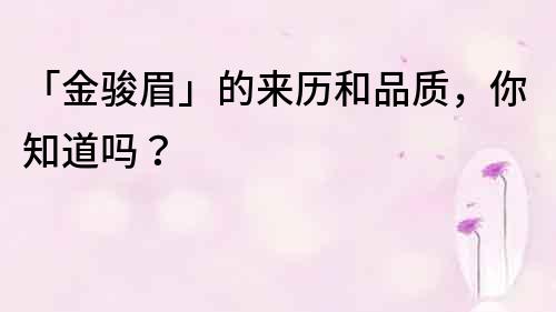 「金駿眉」的來歷和品質，你知道嗎？