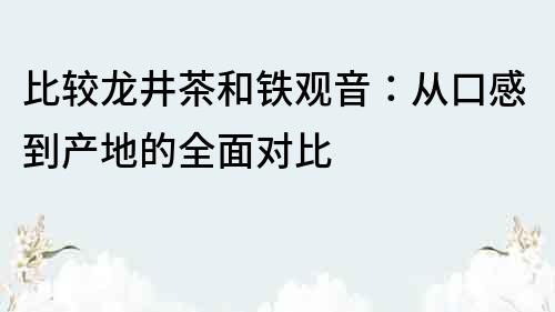 比較龍井茶和鐵觀音：從口感到產地的全面對比