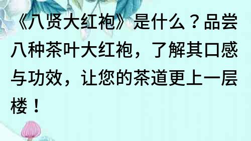 《八賢大紅袍》是什么？品嘗八種茶葉大紅袍，了解其口感與功效，讓您的茶道更上一層樓！