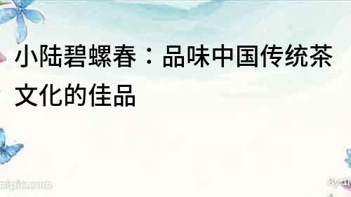 小陸碧螺春：品味中國(guó)傳統(tǒng)茶文化的佳品