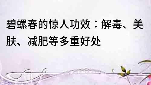 碧螺春的驚人功效：解毒、美膚、減肥等多重好處