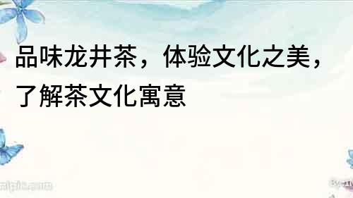 品味龍井茶，體驗文化之美，了解茶文化寓意