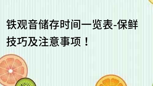 鐵觀音儲存時間一覽表-保鮮技巧及注意事項！