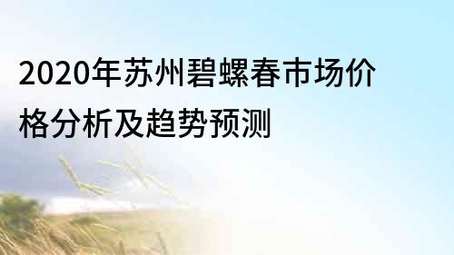 2020年蘇州碧螺春市場價格分析及趨勢預測