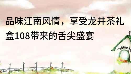 品味江南風情，享受龍井茶禮盒108帶來的舌尖盛宴