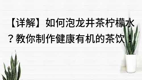 【詳解】如何泡龍井茶檸檬水？教你制作健康有機的茶飲！
