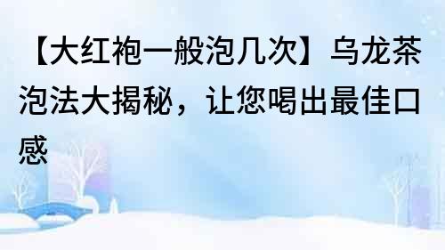 【大紅袍一般泡幾次】烏龍茶泡法大揭秘，讓您喝出最佳口感