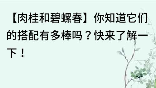【肉桂和碧螺春】你知道它們的搭配有多棒嗎？快來了解一下！