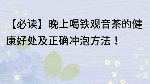 【必讀】晚上喝鐵觀音茶的健康好處及正確沖泡方法！