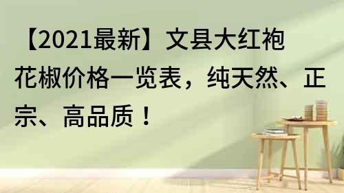 【2022最新】文縣大紅袍花椒價(jià)格一覽表，純天然、正宗、高品質(zhì)！