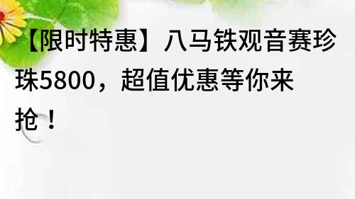 【限時特惠】八馬鐵觀音賽珍珠5800，超值優惠等你來搶！