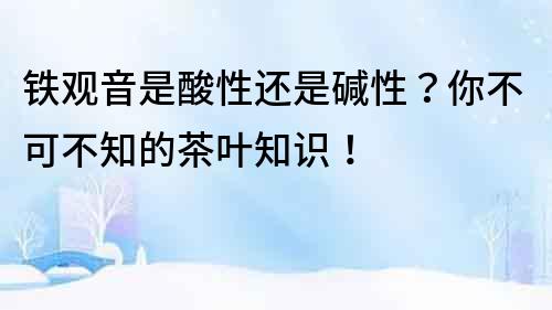 鐵觀音是酸性還是堿性？你不可不知的茶葉知識(shí)！