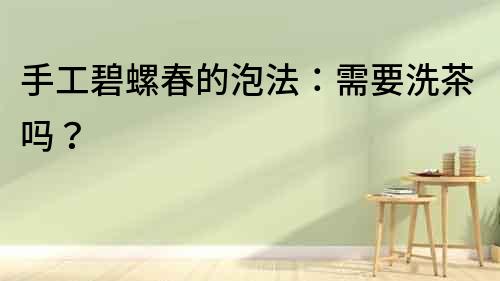 手工碧螺春的泡法：需要洗茶嗎？