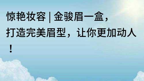 驚艷妝容 | 金駿眉一盒，打造完美眉型，讓你更加動(dòng)人！