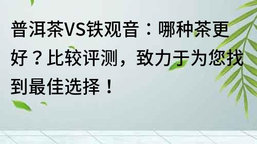 普洱茶VS鐵觀音：哪種茶更好？比較評測，致力于為您找到最佳選擇！