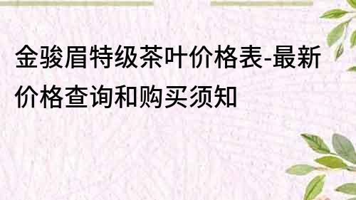 金駿眉特級茶葉價格表-最新價格查詢和購買須知