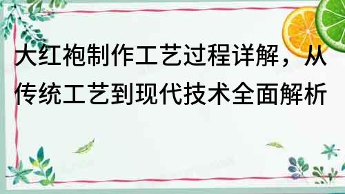 大紅袍制作工藝過程詳解，從傳統工藝到現代技術全面解析