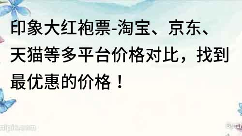 印象大紅袍票-淘寶、京東、天貓等多平臺價格對比，找到最優惠的價格！