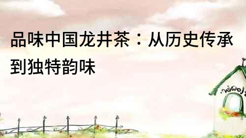 品味中國(guó)龍井茶：從歷史傳承到獨(dú)特韻味